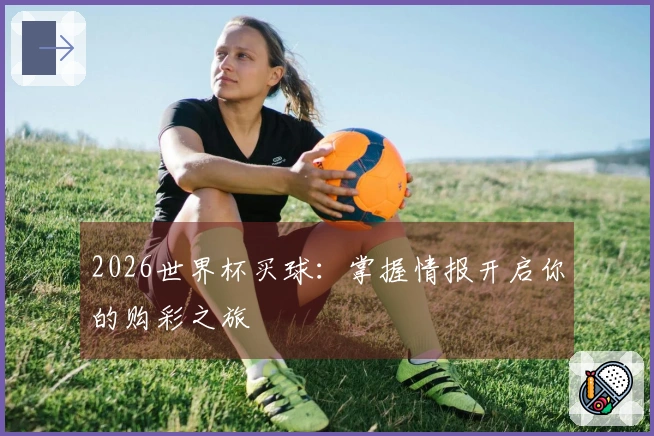 2026世界杯买球：掌握情报开启你的购彩之旅
