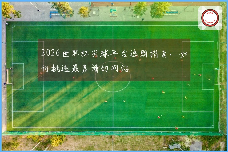 2026世界杯买球平台选购指南，如何挑选最靠谱的网站