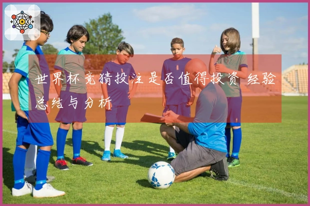 世界杯竞猜投注是否值得投资 经验总结与分析