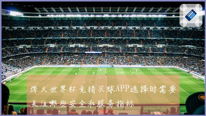 烽火世界杯竞猜买球APP选择时需要关注哪些安全和服务指标