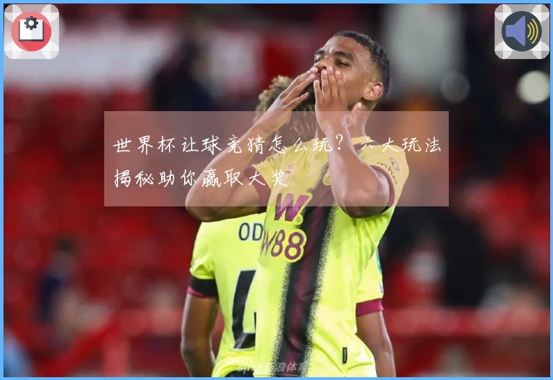 世界杯让球竞猜怎么玩？六大玩法揭秘助你赢取大奖