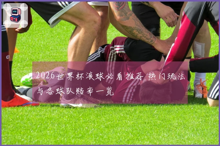 2026世界杯滚球必看推荐 热门玩法与各球队赔率一览