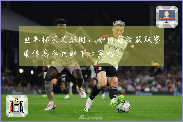 世界杯买足球时，如何有效获取赛前信息和判断下注策略？