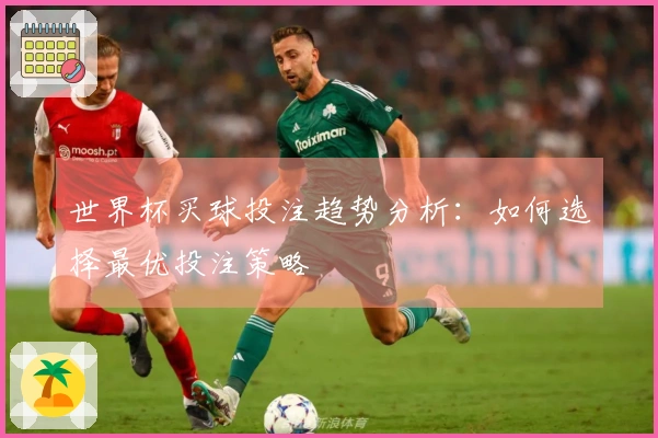 世界杯买球投注趋势分析：如何选择最优投注策略