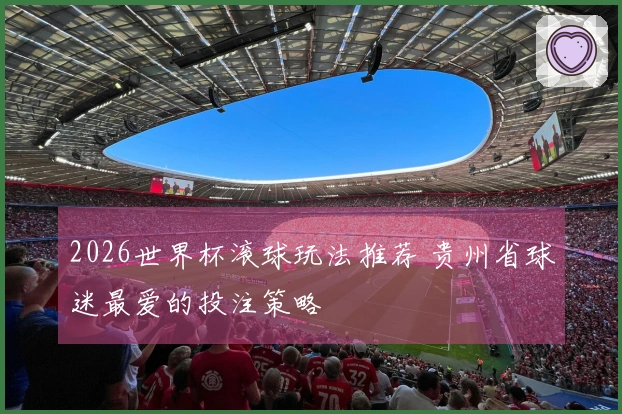 2026世界杯滚球玩法推荐 贵州省球迷最爱的投注策略
