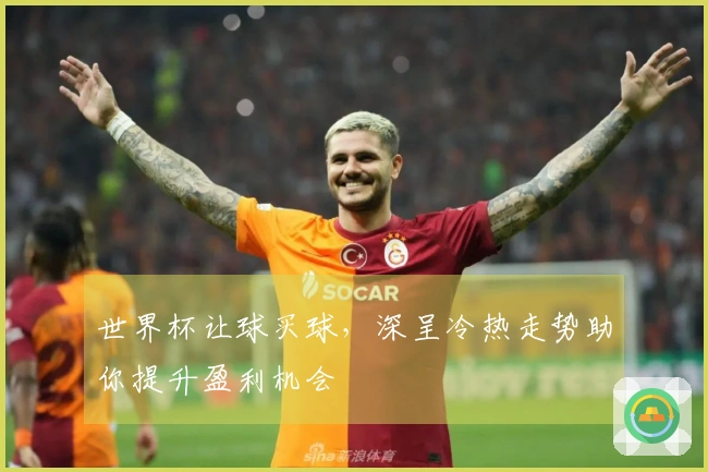 世界杯让球买球，深呈冷热走势助你提升盈利机会