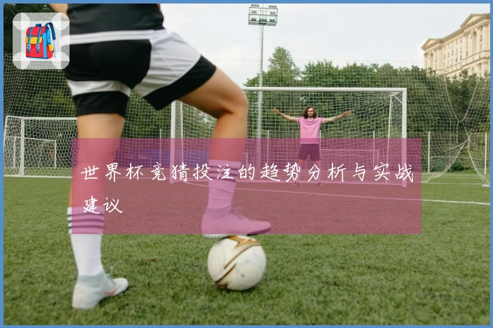 世界杯竞猜投注的趋势分析与实战建议