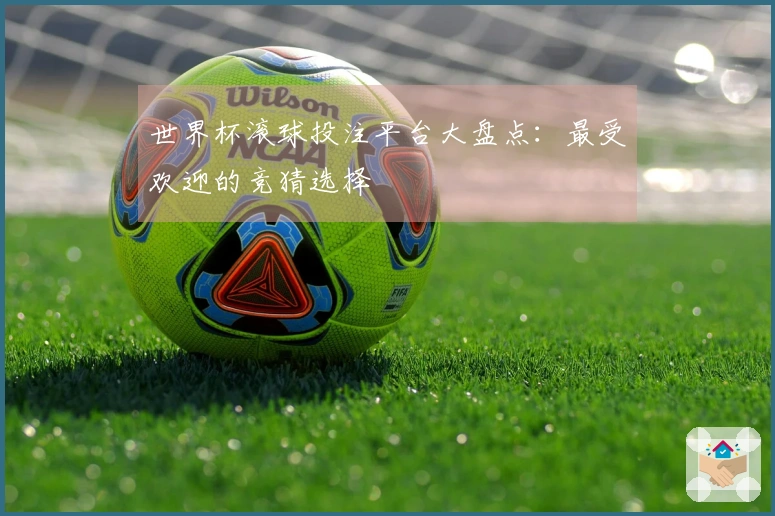 世界杯滚球投注平台大盘点：最受欢迎的竞猜选择