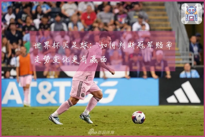 世界杯买足球：如何判断冠军赔率走势变化更有赢面
