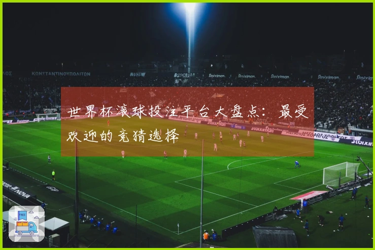 世界杯滚球投注平台大盘点：最受欢迎的竞猜选择