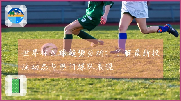 世界杯买球趋势分析：了解最新投注动态与热门球队表现