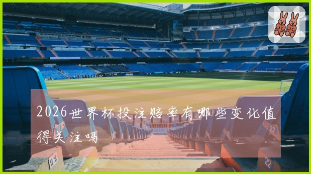 2026世界杯投注赔率有哪些变化值得关注吗