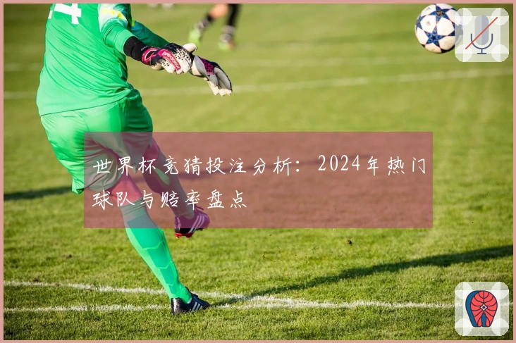 世界杯竞猜投注分析：2024年热门球队与赔率盘点