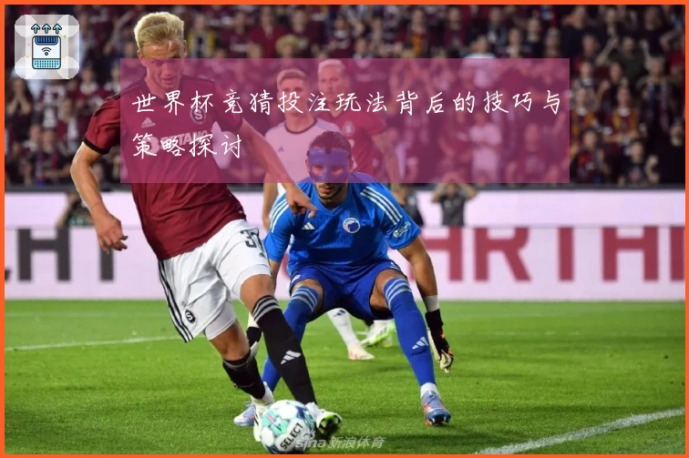 世界杯竞猜投注玩法背后的技巧与策略探讨