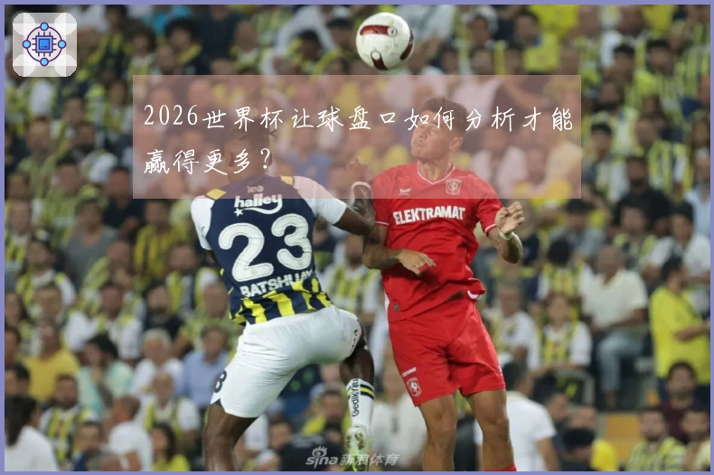 2026世界杯让球盘口如何分析才能赢得更多？