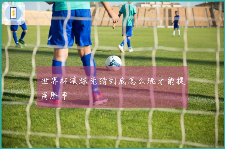 世界杯滚球竞猜到底怎么玩才能提高胜率