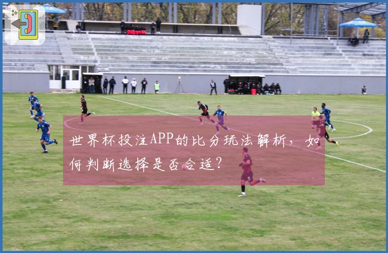 世界杯投注APP的比分玩法解析，如何判断选择是否合适？