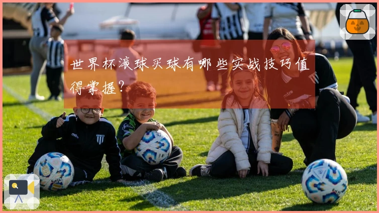 世界杯滚球买球有哪些实战技巧值得掌握？