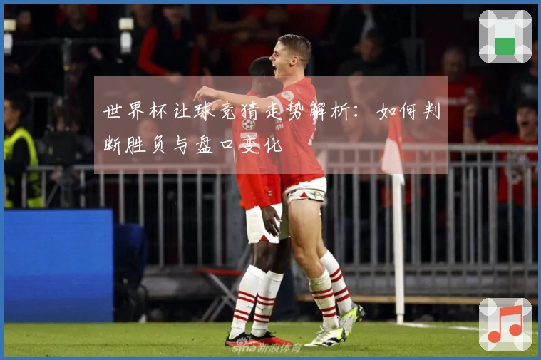 世界杯让球竞猜走势解析：如何判断胜负与盘口变化