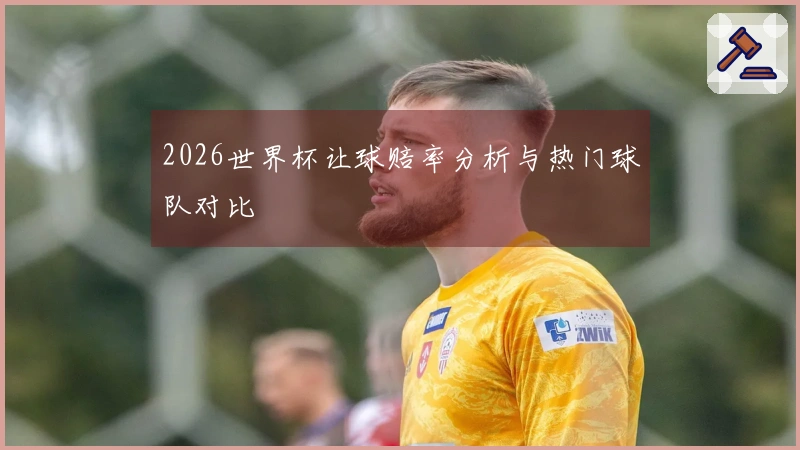 2026世界杯让球赔率分析与热门球队对比