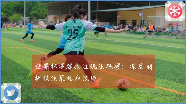 世界杯滚球投注玩法观察：深度剖析投注策略和技巧