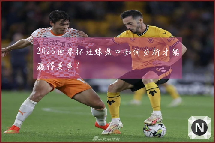 2026世界杯让球盘口如何分析才能赢得更多？